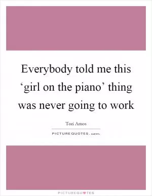 Everybody told me this ‘girl on the piano’ thing was never going to work Picture Quote #1