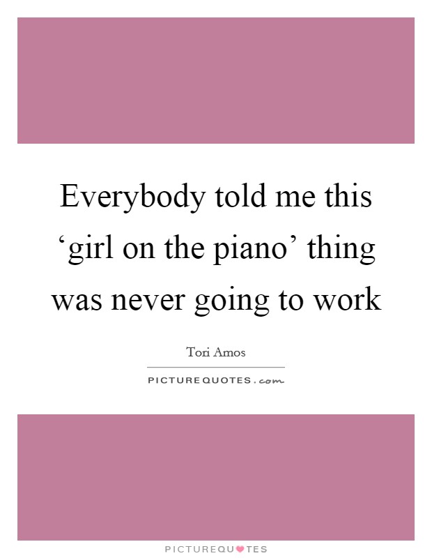 Everybody told me this ‘girl on the piano' thing was never going to work Picture Quote #1