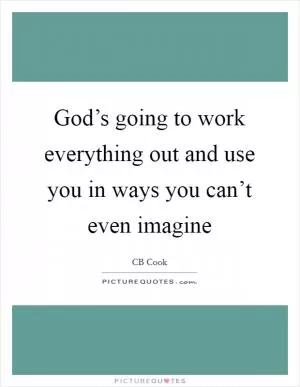 God’s going to work everything out and use you in ways you can’t even imagine Picture Quote #1