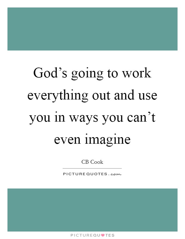 God's going to work everything out and use you in ways you can't even imagine Picture Quote #1