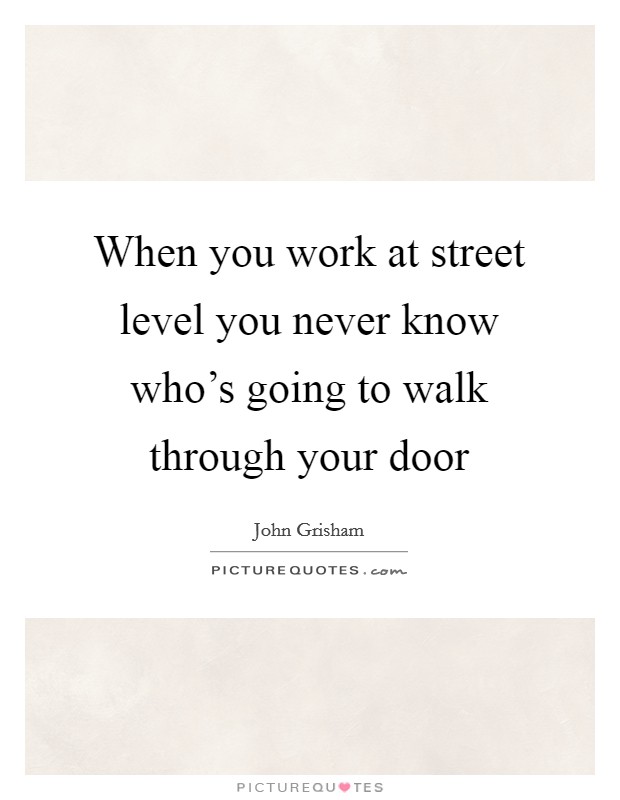When you work at street level you never know who's going to walk through your door Picture Quote #1