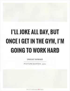 I’ll joke all day, but once I get in the gym, I’m going to work hard Picture Quote #1