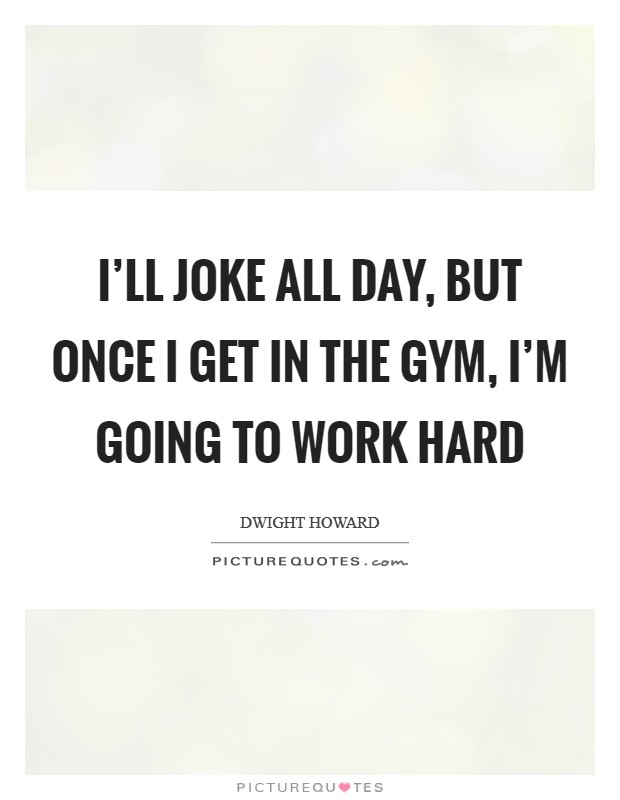 I'll joke all day, but once I get in the gym, I'm going to work hard Picture Quote #1