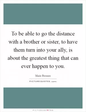 To be able to go the distance with a brother or sister, to have them turn into your ally, is about the greatest thing that can ever happen to you Picture Quote #1