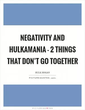 Negativity and Hulkamania - 2 things that don’t go together Picture Quote #1