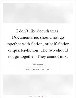 I don’t like docudramas. Documentaries should not go together with fiction, or half-fiction or quarter-fiction. The two should not go together. They cannot mix Picture Quote #1
