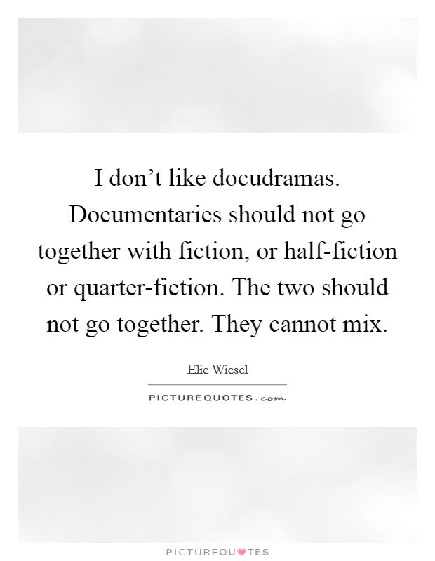 I don't like docudramas. Documentaries should not go together with fiction, or half-fiction or quarter-fiction. The two should not go together. They cannot mix. Picture Quote #1