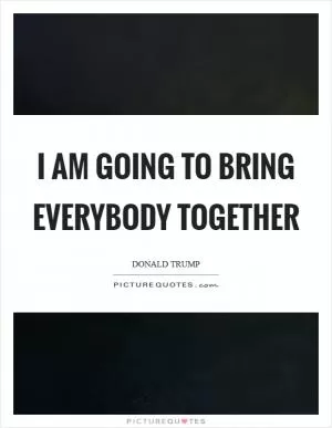 I am going to bring everybody together Picture Quote #1