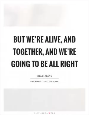 But we’re alive, and together, and we’re going to be all right Picture Quote #1