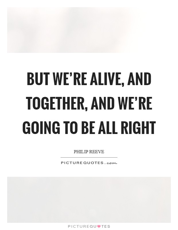 But we're alive, and together, and we're going to be all right Picture Quote #1