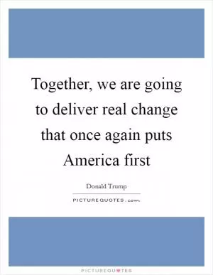 Together, we are going to deliver real change that once again puts America first Picture Quote #1
