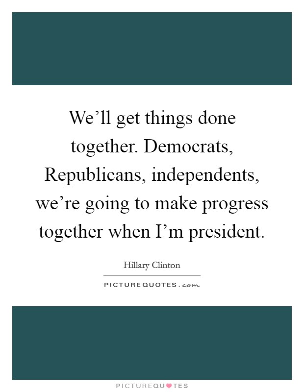 We'll get things done together. Democrats, Republicans, independents, we're going to make progress together when I'm president. Picture Quote #1