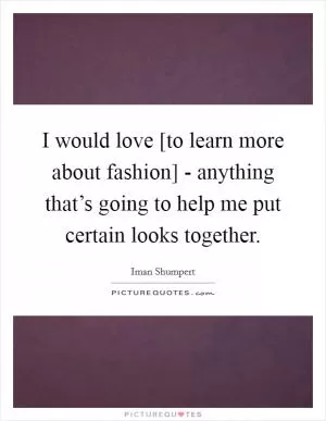 I would love [to learn more about fashion] - anything that’s going to help me put certain looks together Picture Quote #1