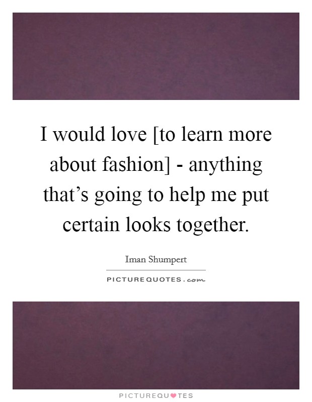 I would love [to learn more about fashion] - anything that's going to help me put certain looks together. Picture Quote #1