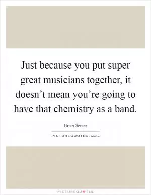 Just because you put super great musicians together, it doesn’t mean you’re going to have that chemistry as a band Picture Quote #1