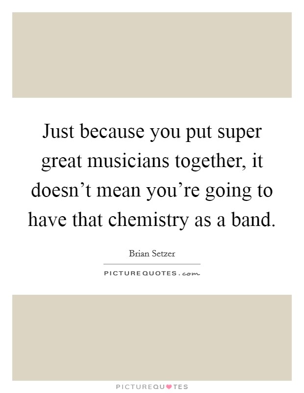 Just because you put super great musicians together, it doesn't mean you're going to have that chemistry as a band. Picture Quote #1