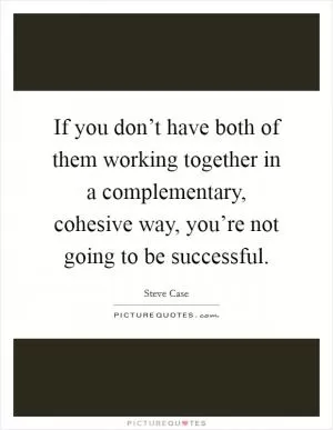 If you don’t have both of them working together in a complementary, cohesive way, you’re not going to be successful Picture Quote #1
