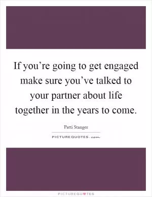 If you’re going to get engaged make sure you’ve talked to your partner about life together in the years to come Picture Quote #1