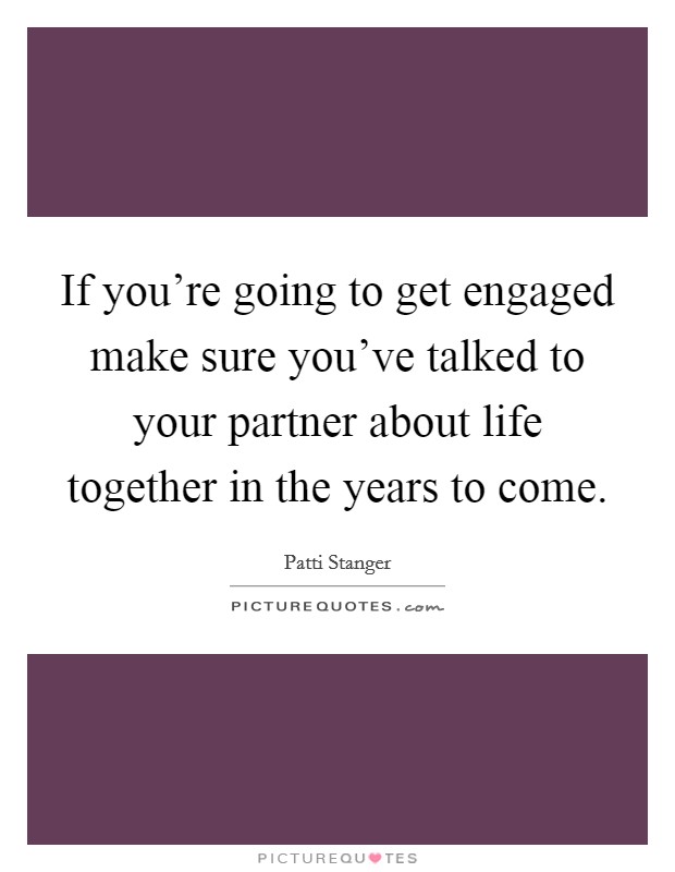 If you're going to get engaged make sure you've talked to your partner about life together in the years to come. Picture Quote #1