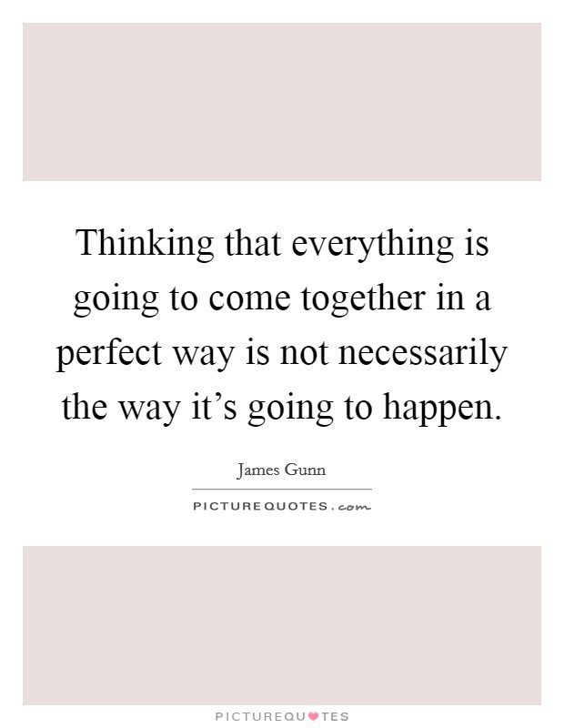 Thinking that everything is going to come together in a perfect way is not necessarily the way it's going to happen. Picture Quote #1