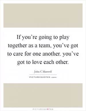 If you’re going to play together as a team, you’ve got to care for one another. you’ve got to love each other Picture Quote #1