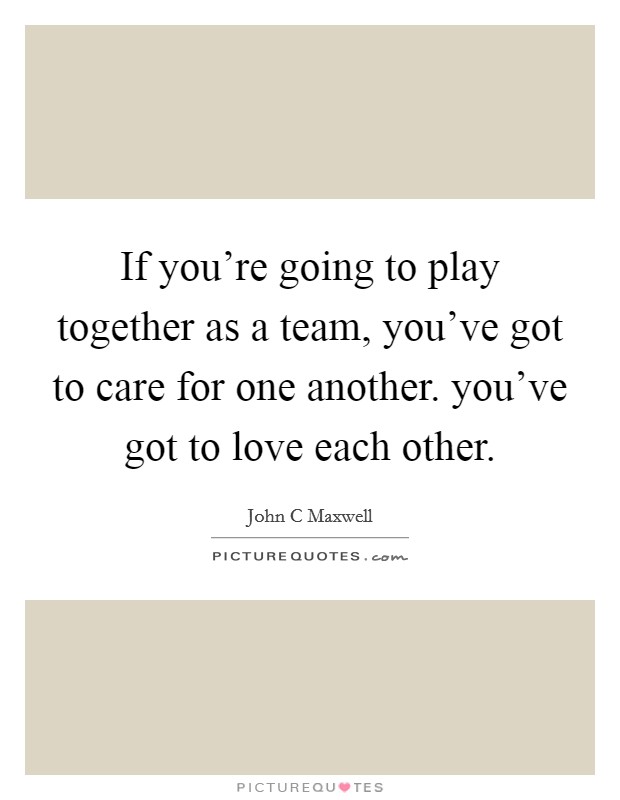 If you're going to play together as a team, you've got to care for one another. you've got to love each other. Picture Quote #1