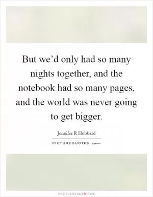 But we’d only had so many nights together, and the notebook had so many pages, and the world was never going to get bigger Picture Quote #1
