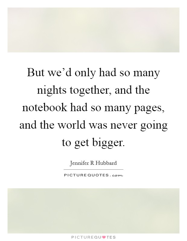 But we'd only had so many nights together, and the notebook had so many pages, and the world was never going to get bigger. Picture Quote #1