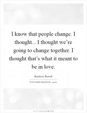 I know that people change. I thought... I thought we’re going to change together. I thought that’s what it meant to be in love Picture Quote #1