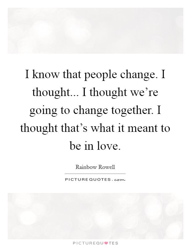I know that people change. I thought... I thought we're going to change together. I thought that's what it meant to be in love. Picture Quote #1