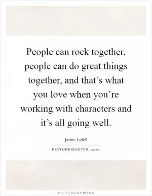 People can rock together, people can do great things together, and that’s what you love when you’re working with characters and it’s all going well Picture Quote #1