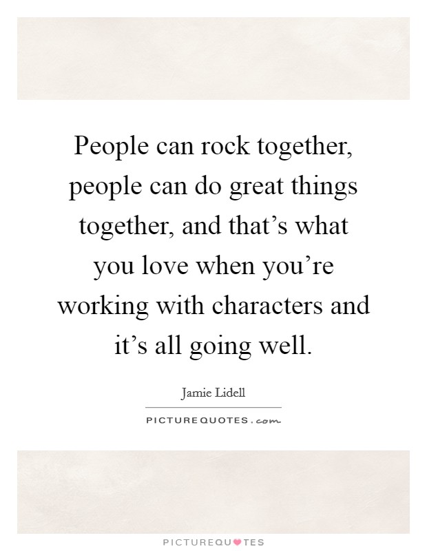 People can rock together, people can do great things together, and that's what you love when you're working with characters and it's all going well. Picture Quote #1