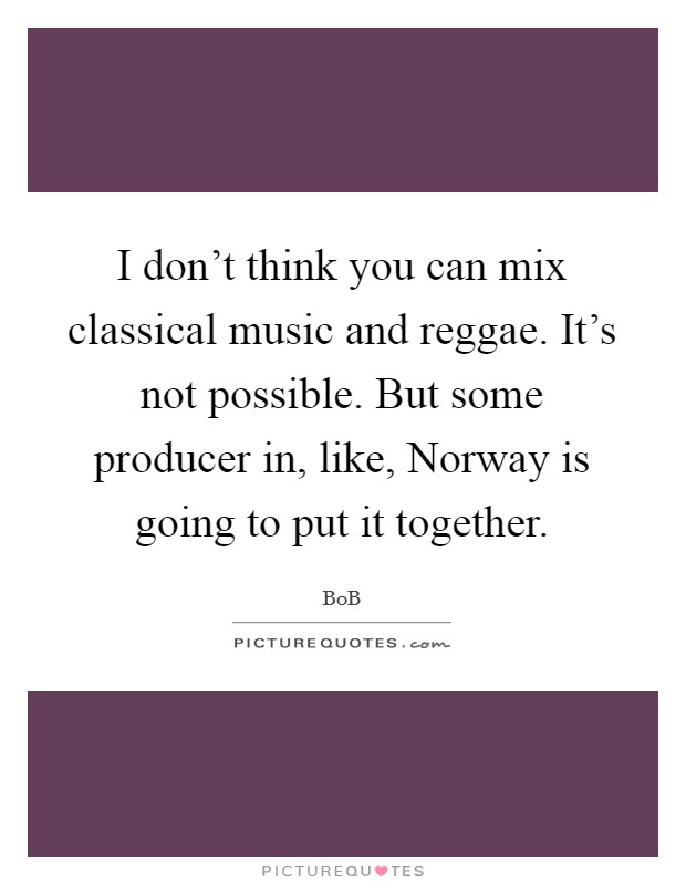 I don't think you can mix classical music and reggae. It's not possible. But some producer in, like, Norway is going to put it together. Picture Quote #1