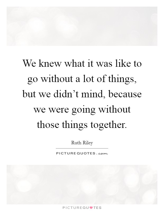 We knew what it was like to go without a lot of things, but we didn't mind, because we were going without those things together. Picture Quote #1