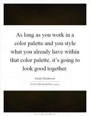 As long as you work in a color palette and you style what you already have within that color palette, it’s going to look good together Picture Quote #1