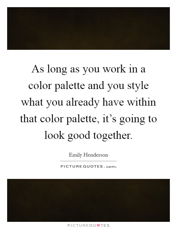 As long as you work in a color palette and you style what you already have within that color palette, it's going to look good together. Picture Quote #1