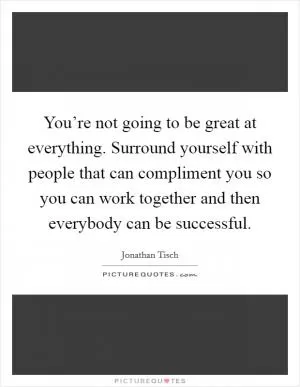 You’re not going to be great at everything. Surround yourself with people that can compliment you so you can work together and then everybody can be successful Picture Quote #1