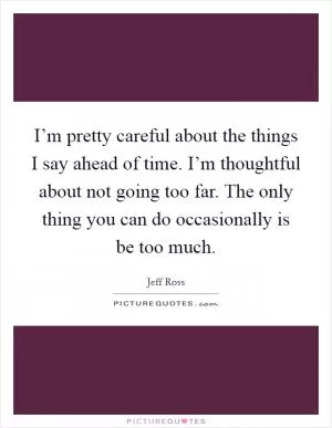 I’m pretty careful about the things I say ahead of time. I’m thoughtful about not going too far. The only thing you can do occasionally is be too much Picture Quote #1