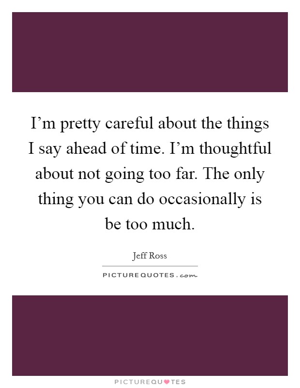 I'm pretty careful about the things I say ahead of time. I'm thoughtful about not going too far. The only thing you can do occasionally is be too much. Picture Quote #1