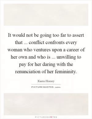 It would not be going too far to assert that ... conflict confronts every woman who ventures upon a career of her own and who is ... unwilling to pay for her daring with the renunciation of her femininity Picture Quote #1