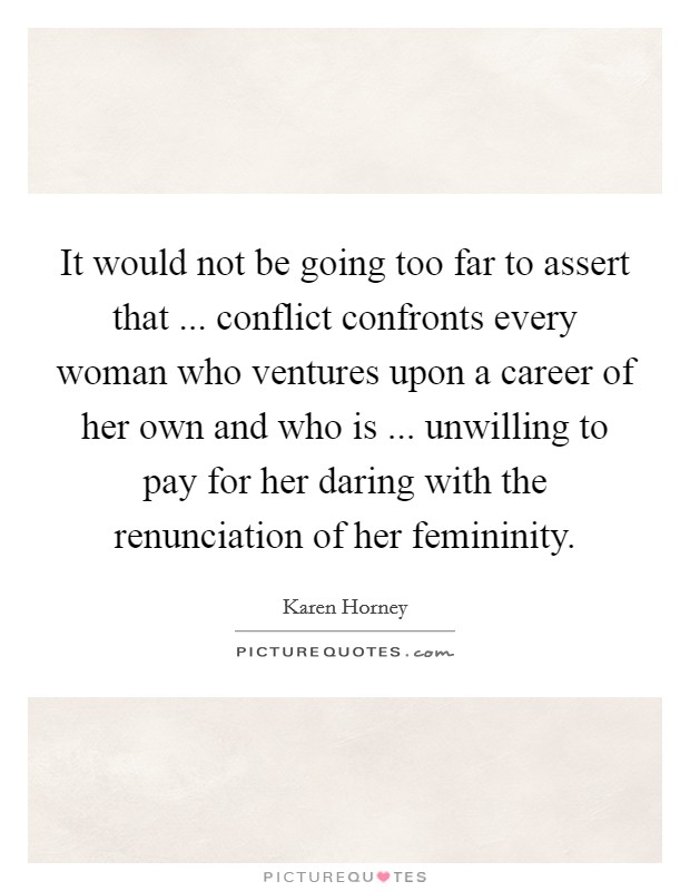 It would not be going too far to assert that ... conflict confronts every woman who ventures upon a career of her own and who is ... unwilling to pay for her daring with the renunciation of her femininity. Picture Quote #1