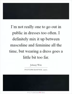 I’m not really one to go out in public in dresses too often. I definitely mix it up between masculine and feminine all the time, but wearing a dress goes a little bit too far Picture Quote #1