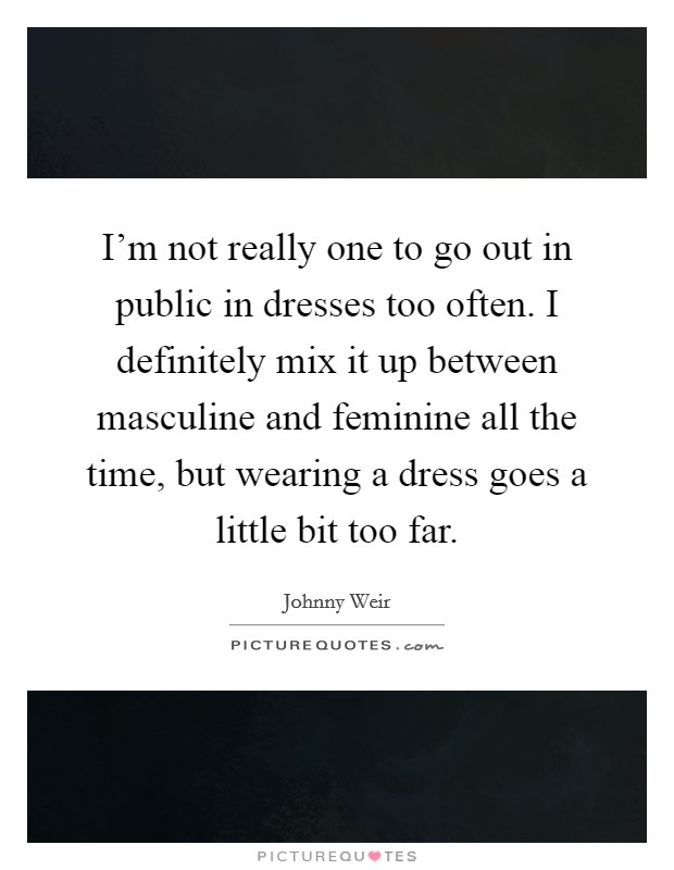 I'm not really one to go out in public in dresses too often. I definitely mix it up between masculine and feminine all the time, but wearing a dress goes a little bit too far. Picture Quote #1