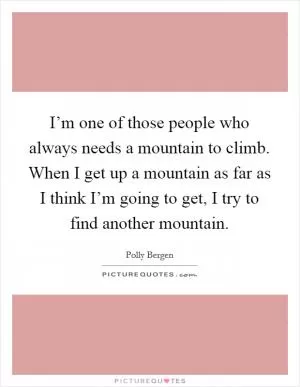 I’m one of those people who always needs a mountain to climb. When I get up a mountain as far as I think I’m going to get, I try to find another mountain Picture Quote #1