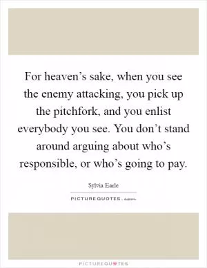 For heaven’s sake, when you see the enemy attacking, you pick up the pitchfork, and you enlist everybody you see. You don’t stand around arguing about who’s responsible, or who’s going to pay Picture Quote #1