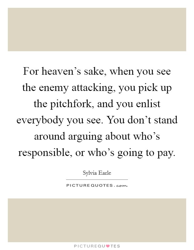 For heaven's sake, when you see the enemy attacking, you pick up the pitchfork, and you enlist everybody you see. You don't stand around arguing about who's responsible, or who's going to pay. Picture Quote #1