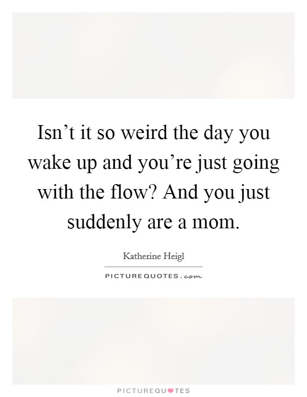 Isn't it so weird the day you wake up and you're just going with the flow? And you just suddenly are a mom. Picture Quote #1