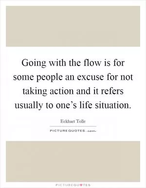 Going with the flow is for some people an excuse for not taking action and it refers usually to one’s life situation Picture Quote #1