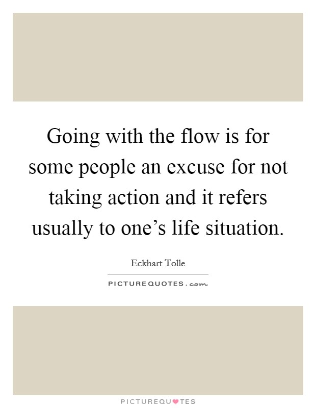 Going with the flow is for some people an excuse for not taking action and it refers usually to one's life situation. Picture Quote #1