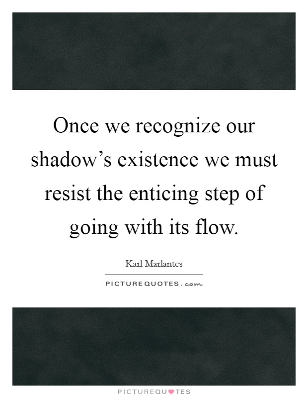 Once we recognize our shadow's existence we must resist the enticing step of going with its flow. Picture Quote #1